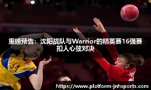 重磅预告：沈阳战队与Warrior的精英赛16强赛扣人心弦对决