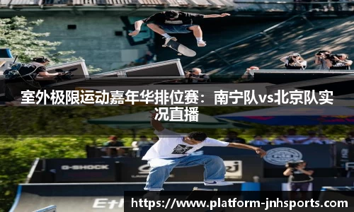 室外极限运动嘉年华排位赛：南宁队vs北京队实况直播