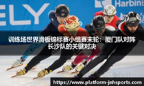 训练场世界滑板锦标赛小组赛末轮：厦门队对阵长沙队的关键对决