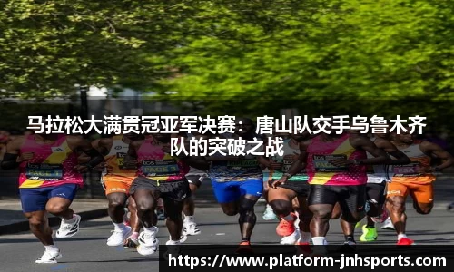 马拉松大满贯冠亚军决赛：唐山队交手乌鲁木齐队的突破之战