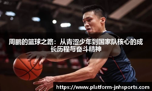 周鹏的篮球之路：从青涩少年到国家队核心的成长历程与奋斗精神